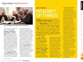 ORACLE.COM/JAVAMAGAZINE  ///////////////////////////////////////////   MARCH/APRIL 2014
COMMUNITY
16
JAVATECHABOUTUSJAVAINACTION
blog
//java nation / IOUC Summit //
with a session on the future
of Java. Oracle’s Mark
Reinhold, Georges Saab,
Henrik Stahl, and Simon
Ritter hosted an interactive
discussion of what’s next
for the Java EE, Java SE, and
Java ME platforms (beyond
Java EE 7, Java SE 8, and Java
ME 8). Topics included the
Internet of Things, big data,
Project Sumatra, OpenJDK,
alternative languages for the
Java Virtual Machine, mod-
ularity, adoption of the Java
platform, and more.
In a session on JUGs and
the JCP, Heather VanCura
and Patrick Curran of the JCP
led a discussion about how
JUGs can be more involved
with the JCP and JSRs,
including the Adopt-a-JSR
program. “Adopt-a-JSR has
been a great push and has
put the JCP back in the spot-
light,” said VanCura. “There
is more interest from JUGs,
more people are involved,
and there are more discus-
sions.” One way that many
JUGs are involving their
members is through hack-
athons. Badr Elhouari of the
Morocco Java User Group
said that getting a hack-
athon going is easy. “Have a
speaker,” he said, “and then
do a hands-on activity at
your JUG meeting.”
Other topics of discus-
sion were barriers to par-
Oracle’s Sharat
Chander assembled a
panel of experts to dis-
cuss IoT: Bruno Souza,
SouJava president
and Java Community
Process (JCP) Executive
Committee member;
Stephen Chin and Jai Suri
of Oracle; Ian Ferguson
of ARM; and Richard
Niemiec, Midwest Oracle
Users Group leader.
The panel started by
defining the Internet of
Things. Most computers
already talk to a “back
end,” so what makes IoT
different? “IoT makes
computers invisible,”
Souza explained. “They
are everywhere and all
connected. You don’t
think of your refrigera-
tor as a computer.” Suri
talked about the mul-
titude of devices and
networks involved, the
challenge of data in many
different formats, and
powering small devices.
The panel also dis-
cussed the challenges
of IoT. Chin asked, “How
many people have a wire-
less router at home?” and
many hands went up. But
when he asked how many
people had updated
their router firmware
in the last six months,
most hands dropped.
With more devices come
more software, more
management, and more
vulnerability. Security is
a real issue, especially for
devices and industries
that haven’t had to con-
sider it before. And it’s
not if you get hacked, but
when. “One good thing
about Java in the IoT
space,” Suri commented,
“is that it provides a level
of abstraction that allows
for better security and
quicker updates. That’s
especially important in
devices that are out in the
field for years.”
Whatever it is, IoT is
coming fast. New applica-
tions are happening daily.
The coolest IoT innova-
tion hasn’t even been
thought of yet.
Clothes that monitor your baby’s vital signs.
Prescription medicine bottles that remind you
to take your pills (and can tell others when you
don’t). Wind turbines that turn themselves
on in anticipation of high energy usage. Traffic
lights that adjust to traffic conditions. Trash
cans that send a text when they are full. These
are all examples of the rapidly growing world
of the Internet of Things (IoT). There is a lot
of interest in this topic, so it wasn’t surprising
that the Internet of Things session was full at
the IOUC Summit.
HOT TOPIC:
INTERNET
OF THINGS
Summit attendees have a healthy discussion over lunch.
PHOTOGRAPH BY BOB ADLER
 