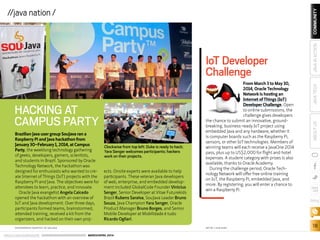 ORACLE.COM/JAVAMAGAZINE  ///////////////////////////////////////////   MARCH/APRIL 2014
COMMUNITY
18
JAVATECHABOUTUSJAVAINACTION
blog
//java nation /
IoT Developer
Challenge
From March 3 to May 30,
2014, Oracle Technology
Network is hosting an
Internet of Things (IoT)
Developer Challenge. Open
to online submissions, the
challenge gives developers
the chance to submit an innovative, ground-
breaking, business-ready IoT project using
embedded Java and any hardware, whether it
is computer boards such as the Raspberry Pi,
sensors, or other IoT technologies. Members of
winning teams will each receive a JavaOne 2014
pass, plus up to US$2,000 for flight and hotel
expenses. A student category with prizes is also
available, thanks to Oracle Academy.
During the challenge period, Oracle Tech-
nology Network will offer free online training
on IoT, the Raspberry Pi, embedded Java, and
more. By registering, you will enter a chance to
win a Raspberry Pi.
Brazilian Java user group SouJava ran a
Raspberry Pi and Java hackathon from
January 30–February 1, 2014, at Campus
Party, the weeklong technology gathering
of geeks, developers, gamers, scientists,
and students in Brazil. Sponsored by Oracle
Technology Network, the hackathon was
designed for enthusiasts who wanted to cre-
ate Internet of Things (IoT) projects with the
Raspberry Pi and Java. The objectives were for
attendees to learn, practice, and innovate.
Oracle Java evangelist Angela Caicedo
opened the hackathon with an overview of
IoT and Java development. Over three days,
participants formed teams, brainstormed,
attended training, received a kit from the
organizers, and hacked on their own proj-
ects. Onsite experts were available to help
participants. These veteran Java developers
of web, enterprise, and embedded develop-
ment included GlobalCode Founder Vinicius
Senger, Senior Developer at Vitae Futurekids
Brazil Rubens Saraiva, SouJava Leader Bruno
Souza, Java Champion Yara Senger, Oracle
Product Manager Bruno Borges, and Senior
Mobile Developer at Mobilidade é tudo
Ricardo Ogliari.
HACKING AT
CAMPUS PARTY
Clockwise from top left: Duke is ready to hack;
Yara Senger welcomes participants; hackers
work on their projects.
PHOTOGRAPHS COURTESY OF SOUJAVA ART BY I-HUA CHEN
 
