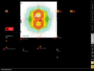 ORACLE.COM/JAVAMAGAZINE  ///////////////////////////////////////////   MARCH/APRIL 2014
ABOUTUS
01
JAVATECHJAVAINACTIONCOMMUNITY
blog
//table of contents /
JAVA
COMMUNITY
03
From the Editor
15
Java Nation
News, people, books,
and events
23
JCP Executive Series
Q&A with Goldman Sachs
John Weir and Donald Raab
discuss the impact of
lambda expressions.
JAVATECH
33
New to Java
How to Become an
Embedded Developer
in Minutes
Jump into programming
the next big thing using
embedded Java.
41
New to Java
Three Hundred Sixty–
Degree Exploration
of Java EE 7
Part 3 in our series
on Java EE 7
50
Java Architect
Processing Data with
Java SE 8 Streams
Use stream operations to
express sophisticated data
processing queries.
56
Java Architect
JSR 308 Explained:
Java Type Annotations
The benefits of type annotations
and example use cases
62
Embedded
JavaFX and Near
Field Communication
on the Raspberry Pi
Use your Java skills to create
end-to-end applications that
span card readers on embedded
devices to back-end systems.
69
Polyglot
Take Time to Play
Learn how to take advantage
of the client tier.
75
Fix This
Take our concurrency
code challenge!
COVER ART BY I-HUA CHEN
28
FROM SMART
GRIDS TO
MICROBREWS
V2COM uses Java to
connect millions of
intelligent devices.
66
JAVA ME 8 AND
THE INTERNET
OF THINGS
Top features of
Java ME 8
05
JAVA8:
EXPLORETHE
POSSIBILITIESFrom embedded to the cloud,
get there with Java 8.
Java 8
Is Here
New theme icon. See how it works.
 