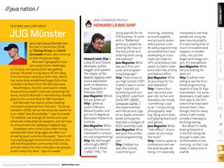 ORACLE.COM/JAVAMAGAZINE  ///////////////////////////////////////////   MARCH/APRIL 2014
COMMUNITY
19
JAVATECHABOUTUSJAVAINACTION
blog
Howard Lewis Ship is
a Java EE and Clojure
developer, author,
blogger, and speaker.
The creator of the
Apache Tapestry open
source web frame-
work, he became a
Java Champion in
February 2010.
Java Magazine: Where
did you grow up?
Ship: I grew up
south of Boston,
Massachusetts, and
got my CS degree at
Worcester Polytechnic
Institute.
Java Magazine: When
did you first become
interested in comput-
ers and programming?
Ship: My dad bought
a Burroughs B800
computer, a beast
I called “HAL,” for
doing payrolls for his
CPA business. It came
with a “Battleship”
game you played by
printing the map on
the line printer and
entering shots using
the keyboard.
Java Magazine: What
was your first com-
puter and program-
ming language?
Ship: I had access to
our high school’s PDP-
11 when I was in junior
high. I started out
by entering and run-
ning BASIC code from
David Ahl’s BASIC
Computer Games. I
also experimented
with Pascal and Logo
on an Apple, and even
wrote some games
that had a smidgen of
6502 assembly code.
Java Magazine: What
was your first profes-
sional programming
job?
Ship: I helped my
dad after school,
customizing an
invoicing, inventory,
accounts payable,
and accounts receiv-
able business suite.
An early programming
accomplishment was
developing an auto-
matic zip-code-to-
UPS-zone lookup that
saved my Dad’s order
entry team lots of time
and tedious effort.
Java Magazine: What
do you enjoy for fun
and relaxation?
Ship: I have a four-
year-old and a one-
year-old, so fun and
relaxation are mostly
“something I used
to do.” I enjoy skiing,
photography, read-
ing, flying stunt kites,
and playing board and
card games.
Java Magazine: What
“side effects” of your
career do you enjoy
the most?
Ship: I love to speak at
conferences and see
the work people are
doing. I’m especially
interested to see how
people are using my
open source projects.
It is fascinating that so
much innovative work
happens in smaller
cities, not just the
larger technology cen-
ters. It’s everywhere!
Java Magazine: What
are you looking for-
ward to?
Ship: It will be inter-
esting to see the func-
tional programming
aspects of Java SE 8 go
mainstream. For some
developers, it will open
their eyes to the limi-
tations that have been
around them. I fear,
though, that for many
others it will mostly
provide a new way to
do things wrong.
But what I’m really
looking forward to
is the kids being old
enough to take care
of themselves in the
morning, so that I can
sleep in every once in
a while.
JAVA CHAMPION PROFILE
HOWARD LEWIS SHIP
//java nation /
Java User Group Münster was
formed in December 2008
by Thomas Kruse and Gerrit
Grunwald (inset), who continue
to lead the group today.
Münster’s geographic loca-
tion posed some challenges
as the Java user group (JUG) was getting
started. Münster is only about 50 km away
from Germany’s populous Ruhr area, which
has some long-established larger JUGs that
included members from the Münster area.
Nevertheless, the JUG continued to meet;
Kruse and Grunwald continued spreading the
word; and JUG Münster’s membership steadily
grew to the current level of 280 members.
JUG Münster has had an active meeting
and events schedule from the start. “Since we
started in 2008, we’ve met every two weeks for
a so-called ‘Java Roundtable,’” says Grunwald.
“In addition, we arrange 10 events each year
where we invite external speakers; and we have
an annual event for Software Freedom Day.”
Developers who come to Java after having
worked with other languages are often sur-
prised by Java’s community aspect. “Java is not
a young language/environment anymore, but
still has the greatest community that I know,
and one reason for this is the Java user groups…
so let’s keep this alive,” says Grunwald.
JUG Münster
FEATURED JAVA USER GROUP
 