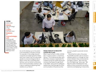 ORACLE.COM/JAVAMAGAZINE  ///////////////////////////////////////////   MARCH/APRIL 2014
29
COMMUNITYJAVAINACTIONJAVATECHABOUTUS
blog
ter and the desktop out to the streets
to be embedded in all types of things.
For example, in the energy industry,
companies are replacing dumb meters
with smart meters that not only enable
people to conserve energy but also to
play an active role in providing other
services, such as internet connectivity
and in-home automation solutions. Java
is key to creating and delivering these
solutions to our clients.”
FROM STARTUP TO INDUSTRY
LEADER WITH JAVA
When it was formed in 2002, V2COM
was—in Spina’s words—a “bootstrap
startup.” The fundamental ideas upon
which the company is based were for-
mulated during the mobile phone phe-
nomenon that swept through Brazil
in the 1990s. Spina and his colleagues
realized they could leverage the same
communications infrastructure that
connects people to automate remote
devices.
One of the first orders of business
for V2COM’s founders was to choose a
software platform to manage the inter-
actions between these remote devices
and legacy systems. “We chose Java
from the beginning,” Spina says. “We
liked the speed of development and
ability to reuse components by writing
code once and deploying it many times,
Lima checks in with
V2COM colleagues.
V2COM
v2com.mobi
Industry:
High technology/
energy
Location:
São Paulo, Brazil
Employees:
50
Oracle technologies
used:
Oracle Java ME
Embedded, Oracle
Java SE Embedded,
Oracle Utilities Meter
Data Management,
GlassFish Server Open
Source Edition, Oracle
Database, Oracle
WebLogic Server
 