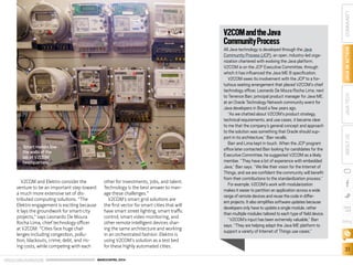 ORACLE.COM/JAVAMAGAZINE  ///////////////////////////////////////////   MARCH/APRIL 2014
31
COMMUNITYJAVAINACTIONJAVATECHABOUTUS
blog
V2COM and Elektro consider the
venture to be an important step toward
a much more extensive set of dis-
tributed computing solutions. “The
Elektro engagement is exciting because
it lays the groundwork for smart-city
projects,” says Leonardo De Moura
Rocha Lima, chief technology officer
at V2COM. “Cities face huge chal-
lenges including congestion, pollu-
tion, blackouts, crime, debt, and ris-
ing costs, while competing with each
other for investments, jobs, and talent.
Technology is the best answer to man-
age these challenges.”
V2COM’s smart grid solutions are
the first vector for smart cities that will
have smart street lighting, smart traffic
control, smart video monitoring, and
other remote intelligent devices shar-
ing the same architecture and working
in an orchestrated fashion. Elektro is
using V2COM’s solution as a test bed
for these highly automated cities.
V2COMandtheJava
CommunityProcess
All Java technology is developed through the Java
Community Process (JCP), an open, industry-led orga-
nization chartered with evolving the Java platform.
V2COM is on the JCP Executive Committee, through
which it has influenced the Java ME 8 specification.
V2COM owes its involvement with the JCP to a for-
tuitous seating arrangement that placed V2COM’s chief
technology officer, Leonardo De Moura Rocha Lima, next
to Terrence Barr, principal product manager for Java ME,
at an Oracle Technology Network community event for
Java developers in Brazil a few years ago.
“As we chatted about V2COM’s product strategy,
technical requirements, and use cases, it became clear
to me that the company’s general concept and approach
to the solution was something that Oracle should sup-
port in its architecture,” Barr recalls.
Barr and Lima kept in touch. When the JCP program
office later contacted Barr looking for candidates for the
Executive Committee, he suggested V2COM as a likely
member. “They have a lot of experience with embedded
Java,” Barr says. “We like their vision for the Internet of
Things, and we are confident the community will benefit
from their contributions to the standardization process.”
For example, V2COM’s work with modularization
makes it easier to partition an application across a wide
range of remote devices and reuse the code in differ-
ent projects. It also simplifies software updates because
developers only have to update a single module, rather
than multiple modules tailored to each type of field device.
“V2COM’s input has been extremely valuable,” Barr
says. “They are helping adapt the Java ME platform to
support a variety of Internet of Things use cases.”
Smart meters line
the walls of the
lab at V2COM
headquarters.
 