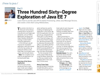 ORACLE.COM/JAVAMAGAZINE  ///////////////////////////////////////////   MARCH/APRIL 2014
JAVATECH
41
COMMUNITYJAVAINACTIONABOUTUS
blog
//new to java /
This article is the third in a
three-part series demon-
strating how to use Java EE 7
improvements and newer web
standards, such as HTML5,
WebSocket, and JavaScript
Object Notation (JSON) pro-
cessing, to build modern
enterprise applications.
In this third part, we will
improve the movieplex7
application, which we started
in the first two articles, by
adding the ability to view
ticket sales, accumulate movie
points, and chat with others.
Note: The complete source
code for the application can
be downloaded here.
Overview of the Demo
Application
In the first two articles,
we learned how to down-
load, install, and configure
NetBeans and GlassFish 4,
which will also be used for
building and deploying the
application in this article. We
built the application from the
ground up, using JavaServer
Faces (JSF) 2.2 and making
use of new technology, such
as the Faces Flow for naviga-
tion. We demonstrated how
to utilize Java Persistence API
(JPA) 2.1, Java API for RESTful
Web Services (JAX-RS), and
JSON Processing (JSON-P) 1.0
for implementing business
logic and data manipulation.
For the remainder of this
article, please follow along
using the Maven-based proj-
ect that you created using
NetBeans IDE in Part 1 and
Part 2 of this series.
Movie Ticket Sales
Java API for Batch Processing
1.0 (JSR 352) will be used in
this section to import movie
ticket sales for each show and
populate the database by
reading cumulative sales from
a comma-separated values
(CSV) file.
Batch processing is a
method for executing a series
of tasks or jobs. Most often,
these jobs do not require
intervention, and they are
bulk-oriented and long-
running. For details regarding
batch processing terminol-
ogy, please refer to the “Java
EE 7 Tutorial.”
Generate classes. First, let’s
create the classes that will
be used to process movie
sales and persist them to the
database.
1.	 Right-click Source
Packages, select New
and Java Package, and
then specify the name
of the package as org
.glassfish.movieplex7
.batch. Click Finish.
2.	 Right-click the newly
created package, select
New and Java Class, and
then provide the name
SalesReader. Change the
class definition to extend
AbstractItemWriter, and
resolve imports.
AbstractItemReader
implements the
ItemReader interface,
which defines methods
for reading a stream of
items.
3.	 Add @Named and
@Dependent as class-
level annotations, and
resolve imports.
The @Named annota-
tion allows the bean to
be injected into the job
XML, and @Dependent
makes the bean avail-
able for injection.
4.	 Add the following field
JOSHJUNEAU
BIO
Learn how to use the Java API for Batch Processing, utilize Java Message Service,
and create a chat client using WebSockets.
Part3
Three Hundred Sixty–Degree
Exploration of Java EE 7
 