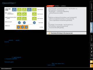 ORACLE.COM/JAVAMAGAZINE  ///////////////////////////////////////////   MARCH/APRIL 2014
JAVATECH
51
COMMUNITYJAVAINACTIONABOUTUS
blog
//java architect /
a pipeline, which can be seen as
forming a query on the data.
So how about parallelizing the
code? In Java SE 8 it’s easy: just
replace stream() with parallel
Stream(), as shown in Listing 3,
and the Streams API will internally
decompose your query to lever-
age the multiple cores on your
computer.
Don’t worry if this code is
slightly overwhelming. We will
explore how it works in the
next sections. However, notice
the use of lambda expressions
(for example, t- t.getCategory()
== Transaction.GROCERY) and
method references (for example,
Transaction::getId), which you
should be familiar with by now. (To
brush up on lambda expressions,
refer to previous Java Magazine
articles and other resources listed
at the end of this article.)
For now, you can see a stream
as an abstraction for express-
ing efficient, SQL-like operations
on a collection of data. In addi-
tion, these operations can be suc-
cinctly parameterized with lambda
expressions.
At the end of this series of articles
about Java SE 8 streams, you will be
able to use the Streams API to write
code similar to Listing 3 to express
powerful queries.
Getting Started with Streams
Let’s start with a bit of theory.
What’s the definition of a stream?
A short definition is “a sequence of
elements from a source that sup-
ports aggregate operations.” Let’s
break it down:
■■ Sequence of elements: A
stream provides an interface to
a sequenced set of values of a
specific element type. However,
streams don’t actually store
elements; they are computed
on demand.
■■ Source: Streams consume from
a data-providing source such
as collections, arrays, or I/O
resources.
■■ Aggregate operations: Streams
support SQL-like operations and
common operations from func-
tional programing languages,
such as filter, map, reduce, find,
match, sorted, and so on.
Furthermore, stream opera-
tions have two fundamental
characteristics that make them
very different from collection
operations:
■■ Pipelining: Many stream opera-
tions return a stream them-
selves. This allows operations to
be chained to form a larger
pipeline. This enables certain
optimizations, such as laziness
and short-circuiting, which we
explore later.
■■ Internal iteration: In contrast
to collections, which are iter-
ated explicitly (external iteration),
stream operations do the itera-
tion behind the scenes for you.
Let’s revisit our earlier code
Download all listings in this issue as text
ListTransaction groceryTransactions = new Arraylist();
for(Transaction t: transactions){
if(t.getType() == Transaction.GROCERY){
groceryTransactions.add(t);
}
}
Collections.sort(groceryTransactions, new Comparator(){
public int compare(Transaction t1, Transaction t2){
return t2.getValue().compareTo(t1.getValue());
}
});
ListInteger transactionIds = new ArrayList();
for(Transaction t: groceryTransactions){
transactionsIds.add(t.getId());
}
LISTING 1 LISTING 2 LISTING 3
ﬁlter(t-t.getType()==
Transaction.GROCERY)
sorted(comparing(Transaction::getValue)
.reversed()
)
map(Transaction::getId)
collect(toList())
id:1
value:100
id:3
value:80
id:3
value:80
id:6
value:120
id:6
value:120
6 3 10
6 3 10
id:3
value:80
id:6
value:120
id:7
value:40
id:10
value:50
id:10
value:50
id:10
value:50
StreamTransaction
StreamTransaction
StreamTransaction
StreamInteger
ListInteger
TRANSACTIONS
STREAM
Figure 2
 
