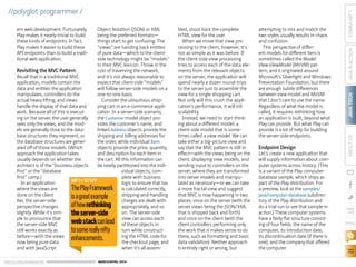 ORACLE.COM/JAVAMAGAZINE  ///////////////////////////////////////////   MARCH/APRIL 2014
JAVATECH
70
COMMUNITYJAVAINACTIONABOUTUS
blog
//polyglot programmer /
ern web development. Fortunately,
Play makes it nearly trivial to build
these kinds of endpoints. In fact,
Play makes it easier to build these
API endpoints than to build a tradi-
tional web application.
Revisiting the MVC Pattern
Recall that in a traditional MVC
application, models contain the
data and entities the application
manipulates, controllers do the
actual heavy lifting, and views
handle the display of that data and
work. Because all of this is execut-
ing on the server, the user generally
sees only the views, and the mod-
els are generally close to the data-
base structures they represent, or
the database structures are gener-
ated off of those models. (Which
approach the application takes
usually depends on whether the
architect is of the “business objects
first” or the “database
first” camp.)
In an application
where the views are
done on the client
tier, the server-side
perspective changes
slightly. While it’s sim-
ple to pronounce that
the server-side MVC
still works exactly as
before—with the views
now being pure data
and with JavaScript
Object Notation (JSON) or XML
being the preferred formats—
things start to get confusing. The
“views” are handing back entities
of pure data—which to the client-
side technology might be “models”
in their MVC lexicon. Throw in the
cost of traversing the network,
and it’s not always reasonable to
expect that client-side “models”
will follow server-side models on a
one-to-one basis.
Consider the ubiquitous shop-
ping cart in an e-commerce appli-
cation. In a server-side scenario,
the Customer model object pro-
vides the customer’s name, and
linked Address objects provide the
shipping and billing addresses for
the order, while individual Item
objects provide the price, quantity,
and description for each item in
the cart. All this information can
be neatly partitioned into the indi-
vidual objects, com-
plete with business
logic to ensure that tax
is calculated correctly,
shipping-and-handling
charges are dealt with
appropriately, and so
on. The server-side
view can access each
of these objects in
turn while construct-
ing the HTML code for
the checkout page, and
when it’s all assem-
bled, shoot back the complete
HTML view for the user.
When we move that view pro-
cessing to the client, however, it’s
not as simple as it was before. If
the client-side view processing
tries to access each of the data ele-
ments from the relevant objects
on the server, the application will
spend nearly a dozen round-trips
to the server just to assemble the
view for a single shopping cart.
Not only will this crush the appli-
cation’s performance, it will kill
scalability.
Instead, we need to start think-
ing about a different model: a
client-side model that is some-
times called a view model. We can
take either a big-picture view and
say that the MVC pattern is still in
effect—with the views being on the
client, displaying view models, and
sending input to controllers on the
server, where they are transformed
into server models and manipu-
lated as necessary—or we can take
a more fractal view and suggest
that MVC is now happening in two
places: once on the server (with the
server views being the JSON/XML
that is shipped back and forth)
and once on the client (with the
client controllers performing only
the work that it makes sense to do
there, such as formatting and basic
data validation). Neither approach
is entirely right or wrong, but
attempting to mix and match the
two styles usually results in chaos
and confusion.
This perspective of differ-
ent models for different tiers is
sometimes called the Model-
View-ViewModel (MVVM) pat-
tern, and it originated around
Microsoft’s Silverlight and Windows
Presentation Foundation, but there
are enough subtle differences
between view model and MVVM
that I don’t care to use the name.
Regardless of what the model is
called, it requires rethinking how
an application is built, beyond what
Play can provide. But what Play can
provide is a lot of help for building
the server-side endpoints.
Endpoint Design
Let’s create a new application that
will supply information about com-
puter systems across history. (This
is a variant of the Play computer-
database sample, which ships as
part of the Play distribution. For
a preview, look at the samples/
java/computer-database subdirec-
tory of the Play distribution and
do a trial run to see that sample in
action.) These computer systems
have a fairly flat structure consist-
ing of four fields: the name of the
computer, its introduction date,
its discontinuation date (if there is
one), and the company that offered
the computer.
NIFTY STUFF
ThePlayFramework
isagreatexample
ofhowrethinking
theserver-side
webstackcanlead
tosomereallynifty
enhancements.
 