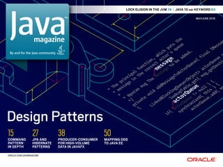 magazine
By and for the Java community
ORACLE.COM/JAVAMAGAZINE
MAY/JUNE 2018
LOCK ELISION IN THE JVM 74 | JAVA 10 var KEYWORD 63
COMMAND
PATTERN
IN DEPTH
15 JPA AND
HIBERNATE
PATTERNS
27 MAPPING DDD
TO JAVA EE
50PRODUCER-CONSUMER
FOR HIGH-VOLUME
DATA IN JAVAFX
38
Design Patterns
 