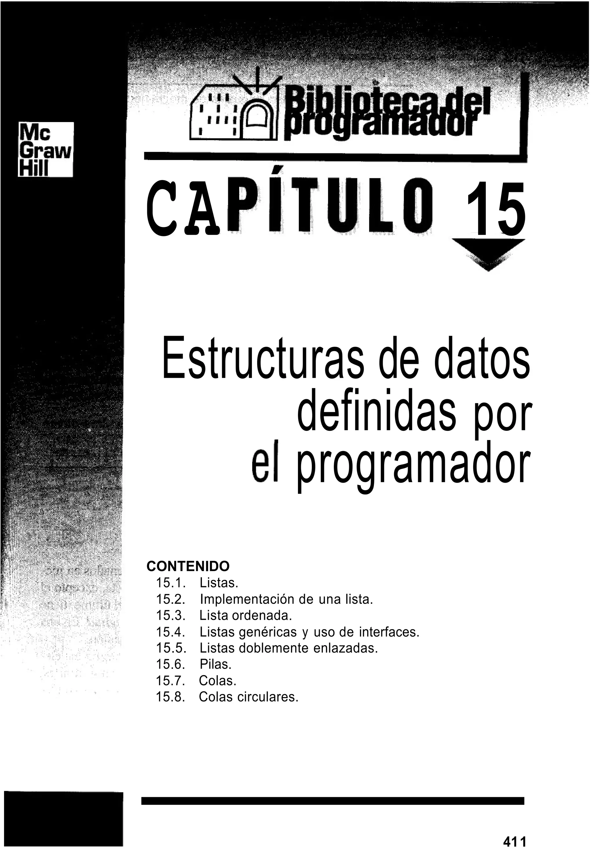 CA 15
Estructuras de datos
definidas por
el programador
CONTENIDO
15.1. Listas.
15.2. Implementación de una lista.
15.3. Lista ordenada.
15.4. Listas genéricas y uso de interfaces.
15.5. Listas doblemente enlazadas.
15.6. Pilas.
15.7. Colas.
15.8. Colas circulares.
rn 411
 