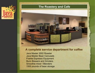 A complete service department for coffee The Roastery and Cafe Java Master 3002 Roaster Java Master Bean Carousels Franke Espresso Equipment Bunn Brewers and Grinders Smoothie mixer / Blenders 1500 pounds of bean storage 