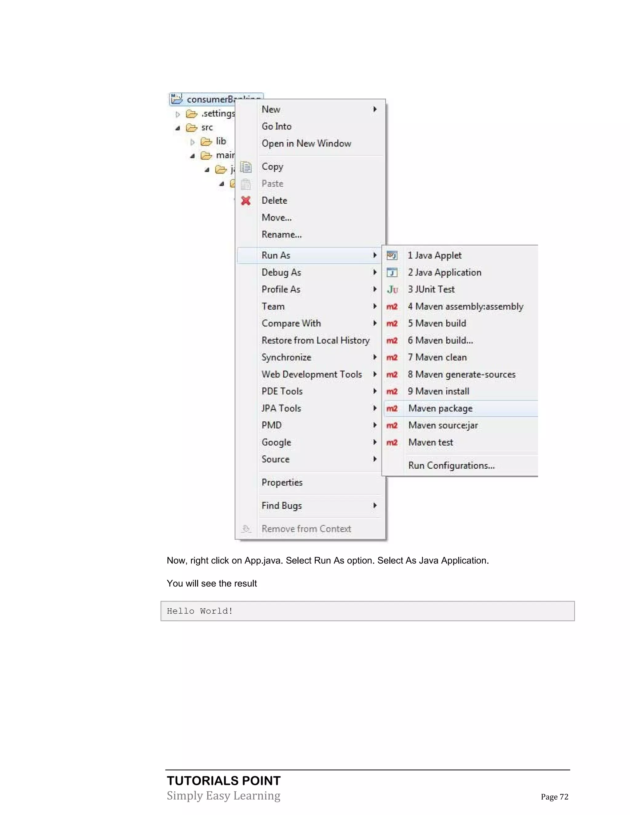 TUTORIALS POINT
Simply Easy Learning Page 72
Now, right click on App.java. Select Run As option. Select As Java Application.
You will see the result
Hello World!
 
