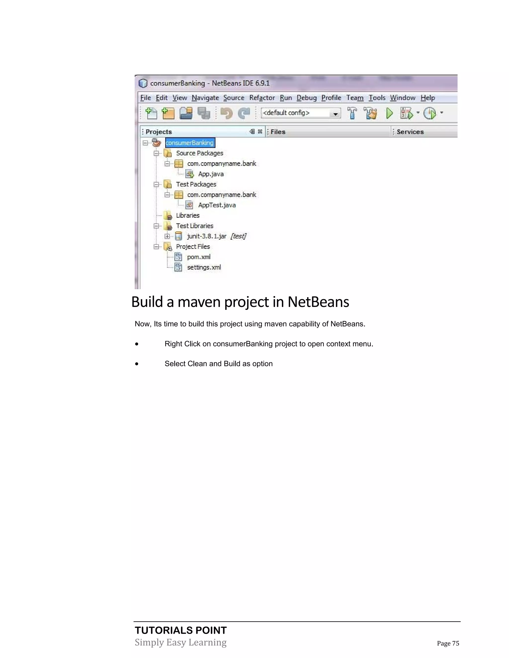 TUTORIALS POINT
Simply Easy Learning Page 75
Build a maven project in NetBeans
Now, Its time to build this project using maven capability of NetBeans.
 Right Click on consumerBanking project to open context menu.
 Select Clean and Build as option
 