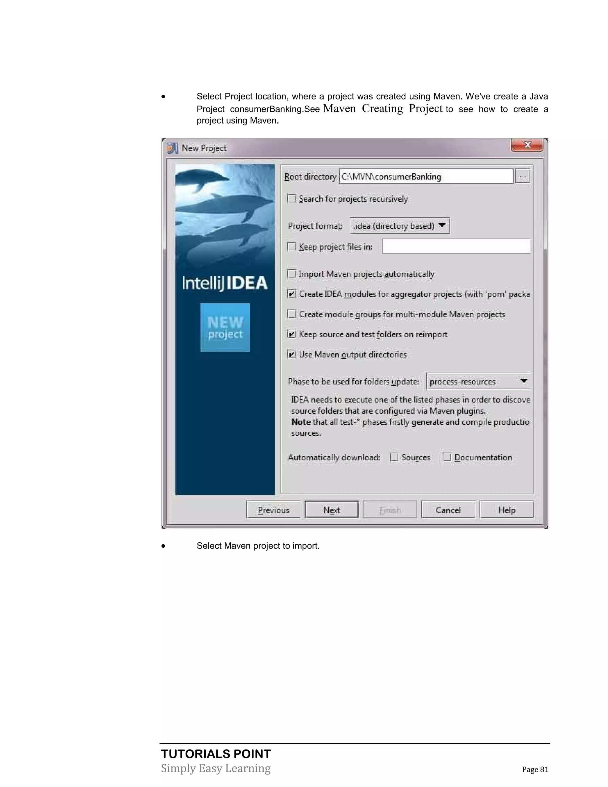 TUTORIALS POINT
Simply Easy Learning Page 81
 Select Project location, where a project was created using Maven. We've create a Java
Project consumerBanking.See Maven Creating Project to see how to create a
project using Maven.
 Select Maven project to import.
 