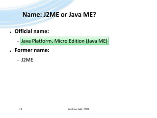 Name: J2ME or Java ME?Official name:Java Platform, Micro Edition (Java ME)Former name:J2MEAndreas Jakl, 200913
