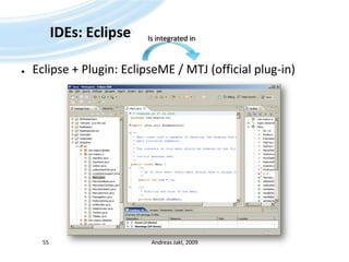 IDEs: EclipseEclipse + Plugin: EclipseME / MTJ (officialplug-in)Andreas Jakl, 200955Is integrated in
