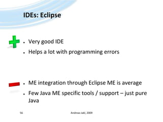 IDEs: EclipseVery good IDEHelps a lot with programming errorsME integration through Eclipse ME is averageFew Java ME specific tools / support – just pure JavaAndreas Jakl, 200956