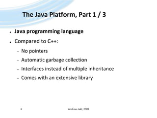 The Java Platform, Part 1 / 3Javaprogramming languageCompared to C++:No pointersAutomatic garbage collectionInterfaces instead of multiple inheritanceComes with an extensive libraryAndreas Jakl, 20096