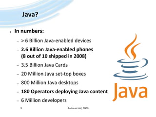 Java?In numbers:> 6 Billion Java-enabled devices2.6 Billion Java-enabled phones(8 out of 10 shipped in 2008)3.5 Billion Java Cards20 Million Java set-top boxes800 Million Java desktops180 Operators deploying Java content6 Million developersAndreas Jakl, 20099