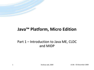 Java™ Platform, Micro Edition Part 1 – Introduction to Java ME, CLDC and MIDP v3.0b – 25 April 2009 1 Andreas Jakl, 2009 