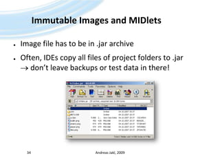 Immutable Images and MIDletsImage file has to be in .jar archiveOften, IDEs copy all files of project folders to .jar  don’t leave backups or test data in there!Andreas Jakl, 200934