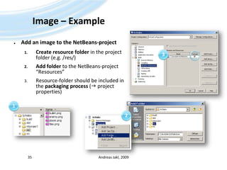 Image – ExampleAdd an image to the NetBeans-projectCreate resource folder in the project folder (e.g. /res/)Add folder to the NetBeans-project “Resources”Resource-folder should be included in the packaging process ( project properties)Andreas Jakl, 200935312