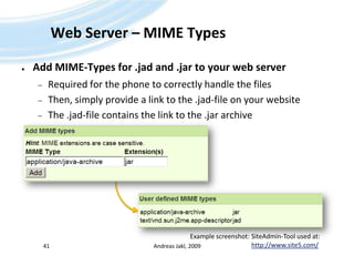 Web Server – MIME TypesAdd MIME-Types for .jad and .jar to your web serverRequired for the phone to correctly handle the filesThen, simply provide a link to the .jad-file on your websiteThe .jad-file contains the link to the .jar archiveAndreas Jakl, 200941Example screenshot: SiteAdmin-Tool used at:http://www.site5.com/