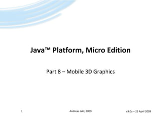 Java™ Platform, Micro Edition

        Part 8 – Mobile 3D Graphics




1                Andreas Jakl, 2009   v3.0a – 25 April 2009
 
