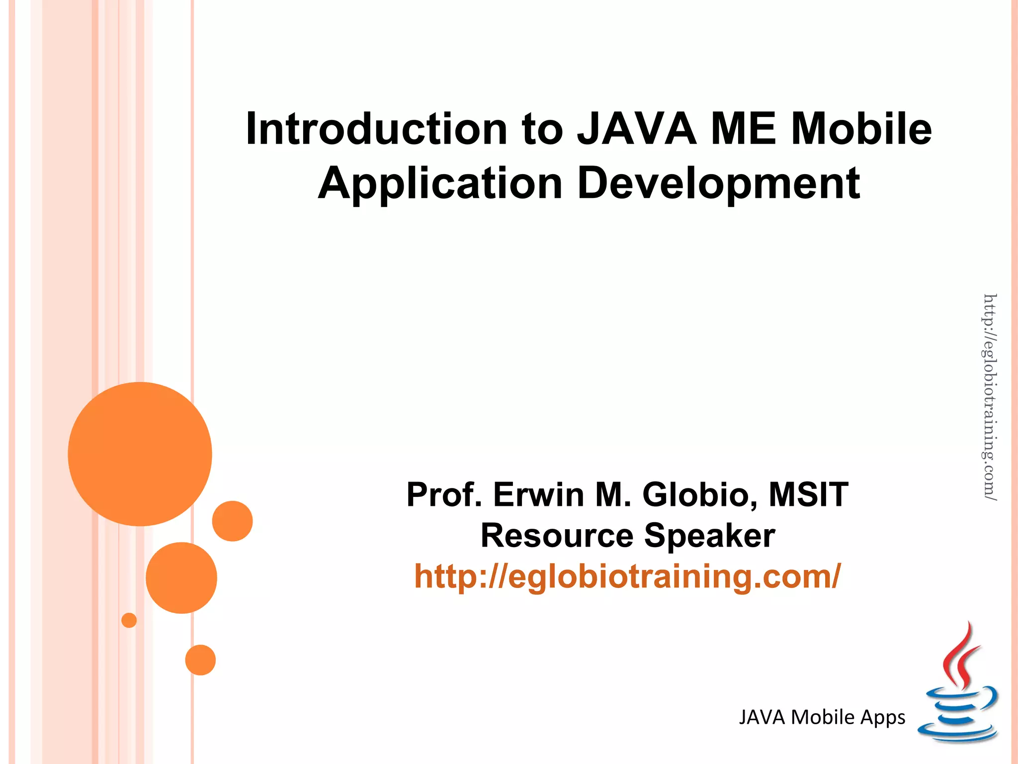 Introduction to JAVA ME Mobile Application Development http://eglobiotraining.com/ Prof. Erwin M. Globio, MSIT Resource Speaker http://eglobiotraining.com/ JAVA Mobile Apps 