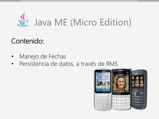 Java ME (Micro Edition)
Contenido:

• Manejo de Fechas
• Persistencia de datos, a través de RMS
 