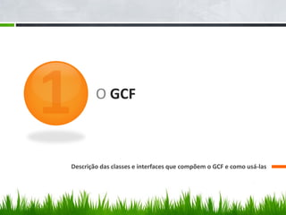 O GCF



Descrição das classes e interfaces que compõem o GCF e como usá-las
 