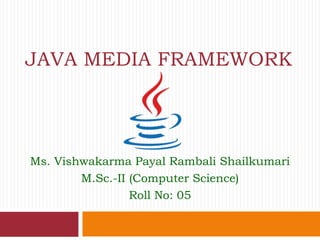 JAVA MEDIA FRAMEWORK
Ms. Vishwakarma Payal Rambali Shailkumari
M.Sc.-II (Computer Science)
Roll No: 05
 