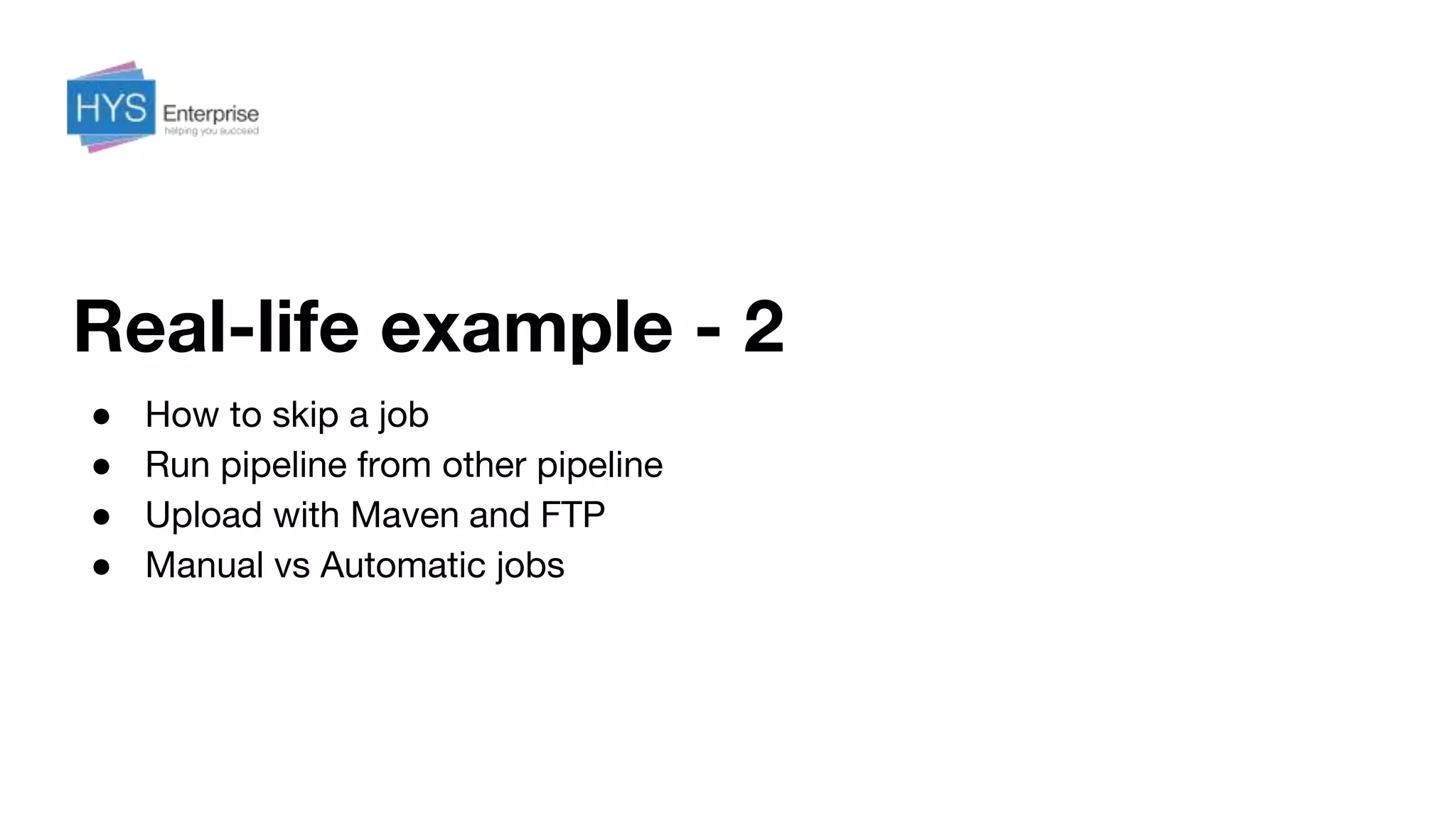 Real-life example - 2
● How to skip a job
● Run pipeline from other pipeline
● Upload with Maven and FTP
● Manual vs Automatic jobs
 