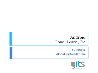 AndroidLove, Learn, Do by @iboen CTO of @gitsindonesia 