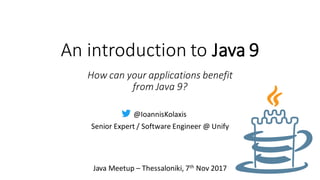 An introduction to Java 9
@IoannisKolaxis
Senior Expert / Software Engineer @ Unify
Java Meetup – Thessaloniki, 7th Nov 2017
How can your applications benefit
from Java 9?
 
