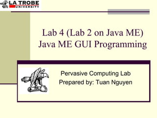 Lab 4 (Lab 2 on Java ME)
Java ME GUI Programming

    Pervasive Computing Lab
    Prepared by: Tuan Nguyen
 