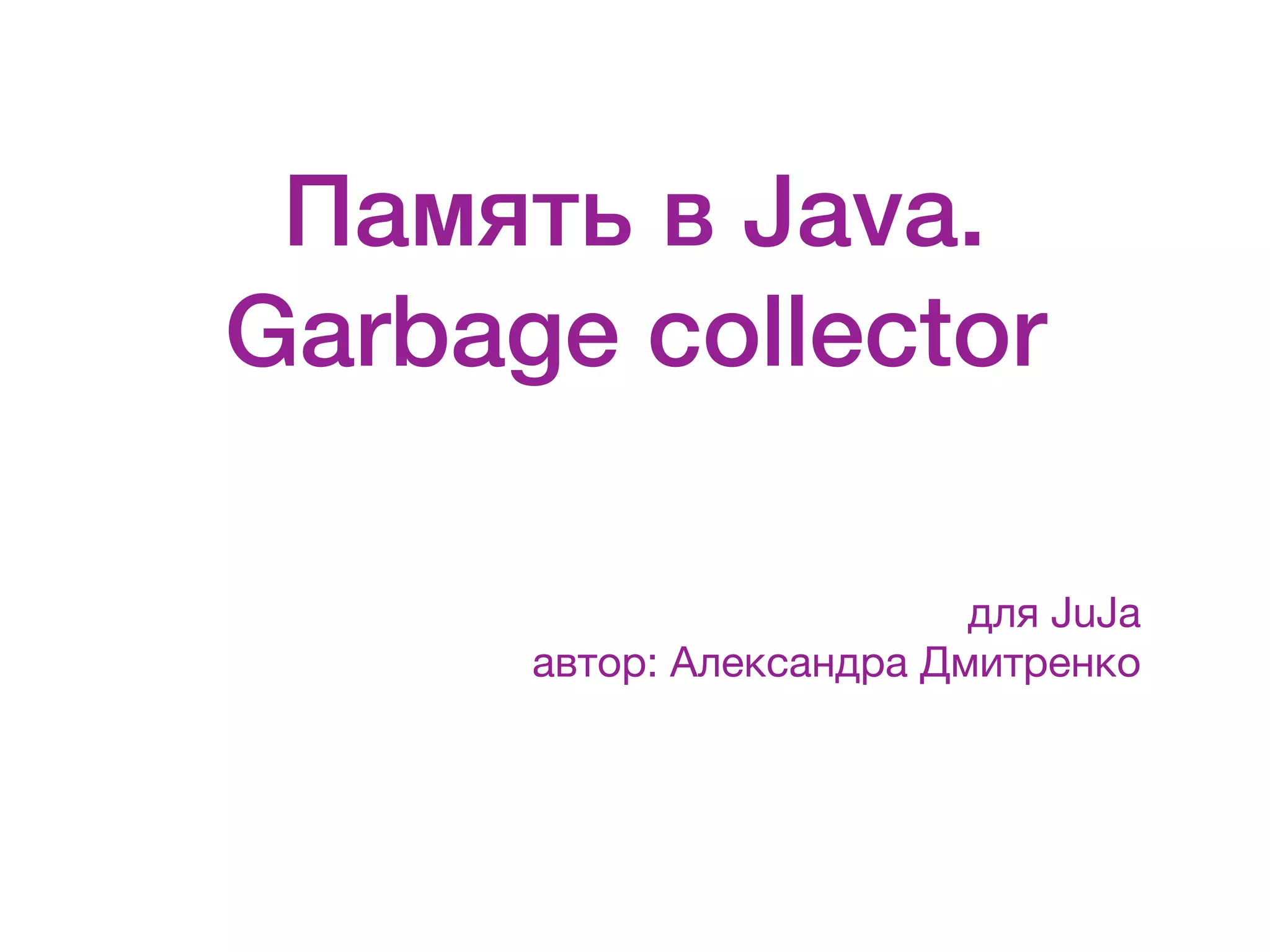 Память в Java. Garbage collector для JuJa автор: Александра Дмитренко 