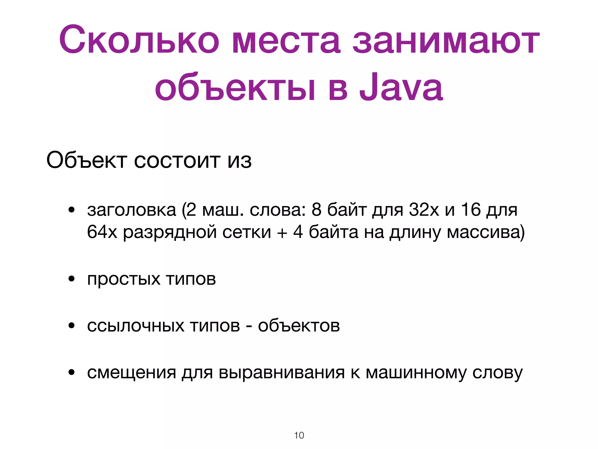 Сколько места занимают объекты в Java Объект состоит из • заголовка (2 маш. слова: 8 байт для 32х и 16 для 64х разрядной сетки + 4 байта на длину массива) • простых типов • ссылочных типов - объектов • смещения для выравнивания к машинному слову 10 