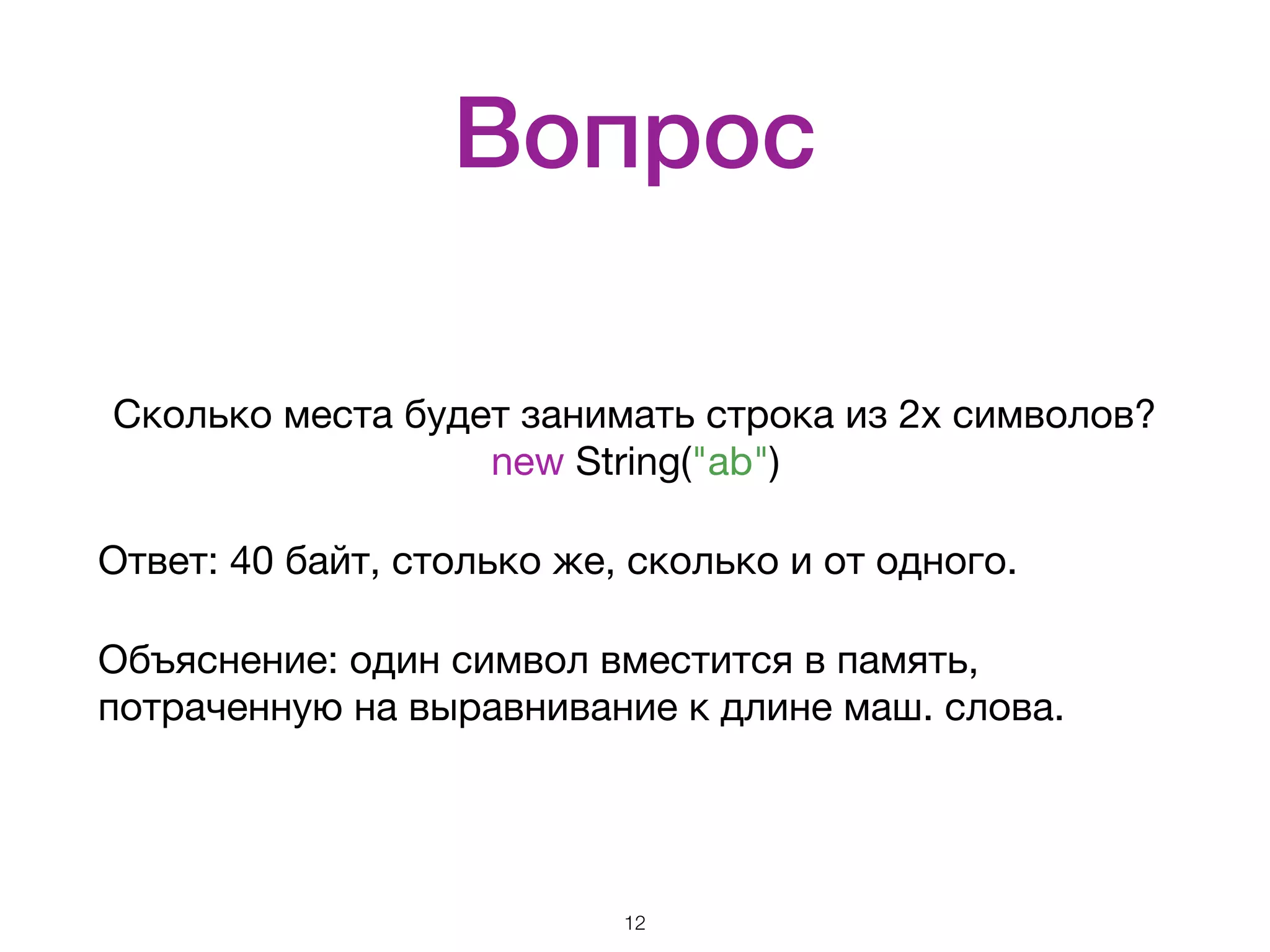 Вопрос Сколько места будет занимать строка из 2х символов?  new String("ab") Ответ: 40 байт, столько же, сколько и от одного. Объяснение: один символ вместится в память, потраченную на выравнивание к длине маш. слова. 12 