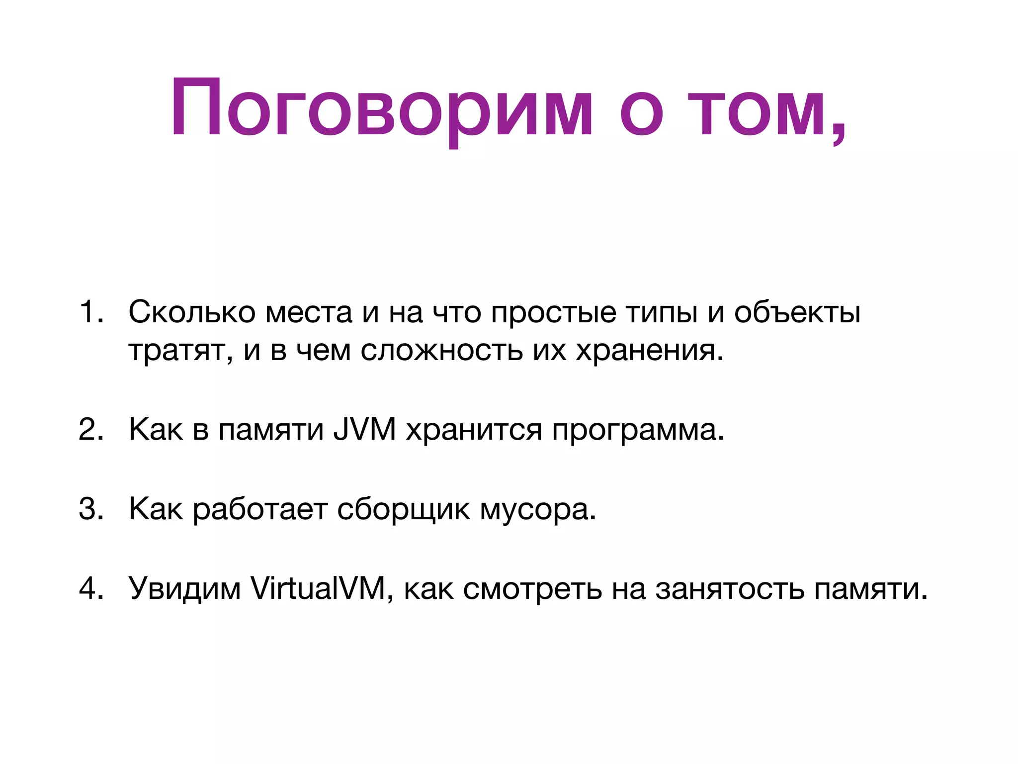 Поговорим о том, 1. Сколько места и на что простые типы и объекты тратят, и в чем сложность их хранения. 2. Как в памяти JVM хранится программа. 3. Как работает сборщик мусора. 4. Увидим VirtualVM, как смотреть на занятость памяти. 