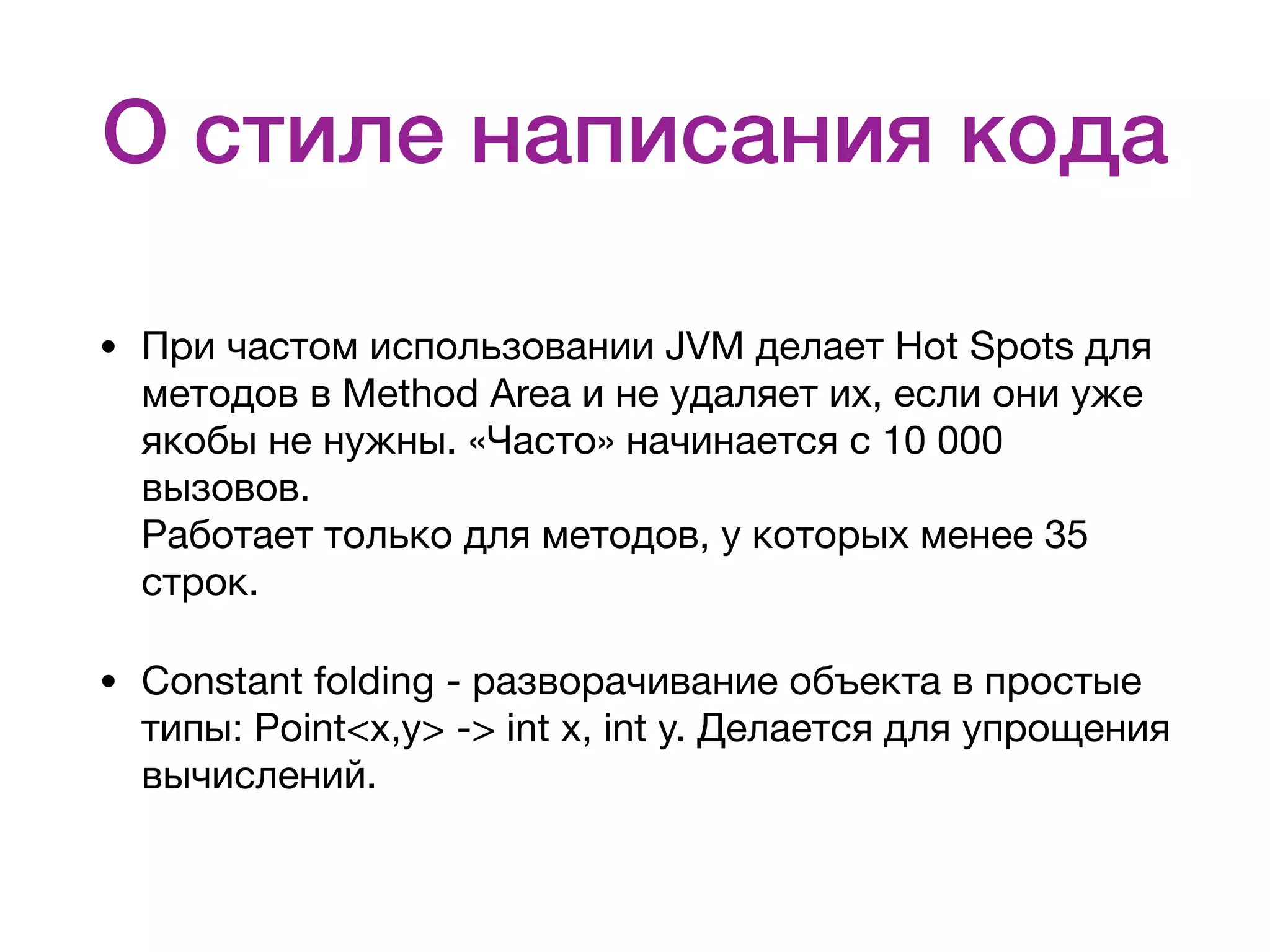 О стиле написания кода • При частом использовании JVM делает Hot Spots для методов в Method Area и не удаляет их, если они уже якобы не нужны. «Часто» начинается с 10 000 вызовов.  Работает только для методов, у которых менее 35 строк. • Constant folding - разворачивание объекта в простые типы: Point<x,y> -> int x, int y. Делается для упрощения вычислений. 