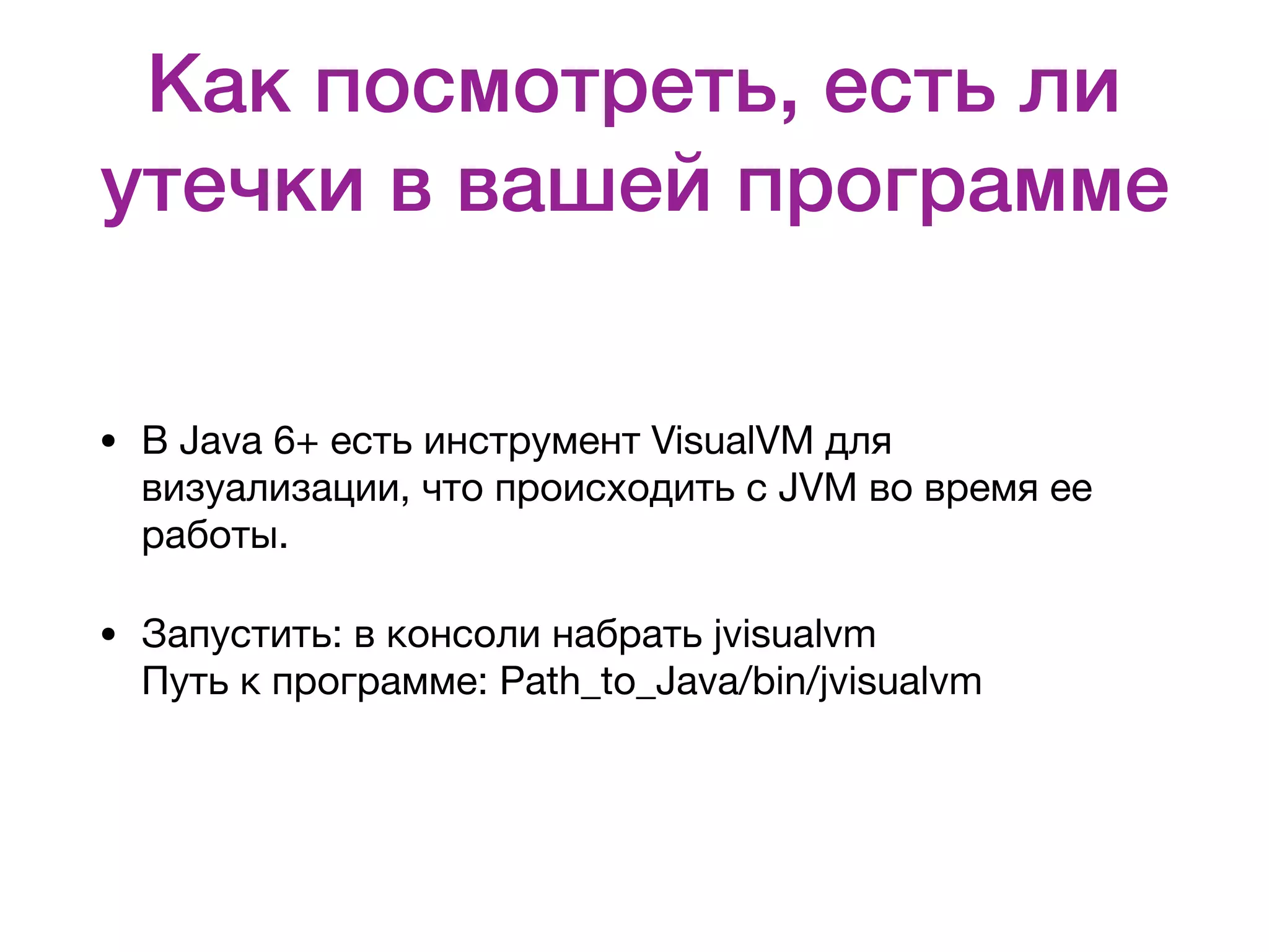 Как посмотреть, есть ли утечки в вашей программе • В Java 6+ есть инструмент VisualVM для визуализации, что происходить с JVM во время ее работы. • Запустить: в консоли набрать jvisualvm  Путь к программе: Path_to_Java/bin/jvisualvm 