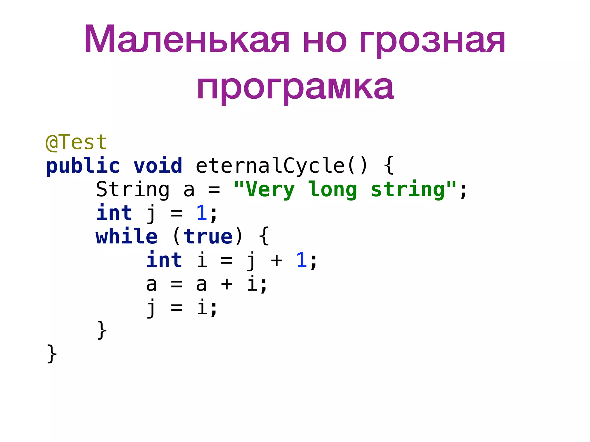 Маленькая но грозная програмка @Test public void eternalCycle() { String a = "Very long string"; int j = 1; while (true) { int i = j + 1; a = a + i; j = i; } } 