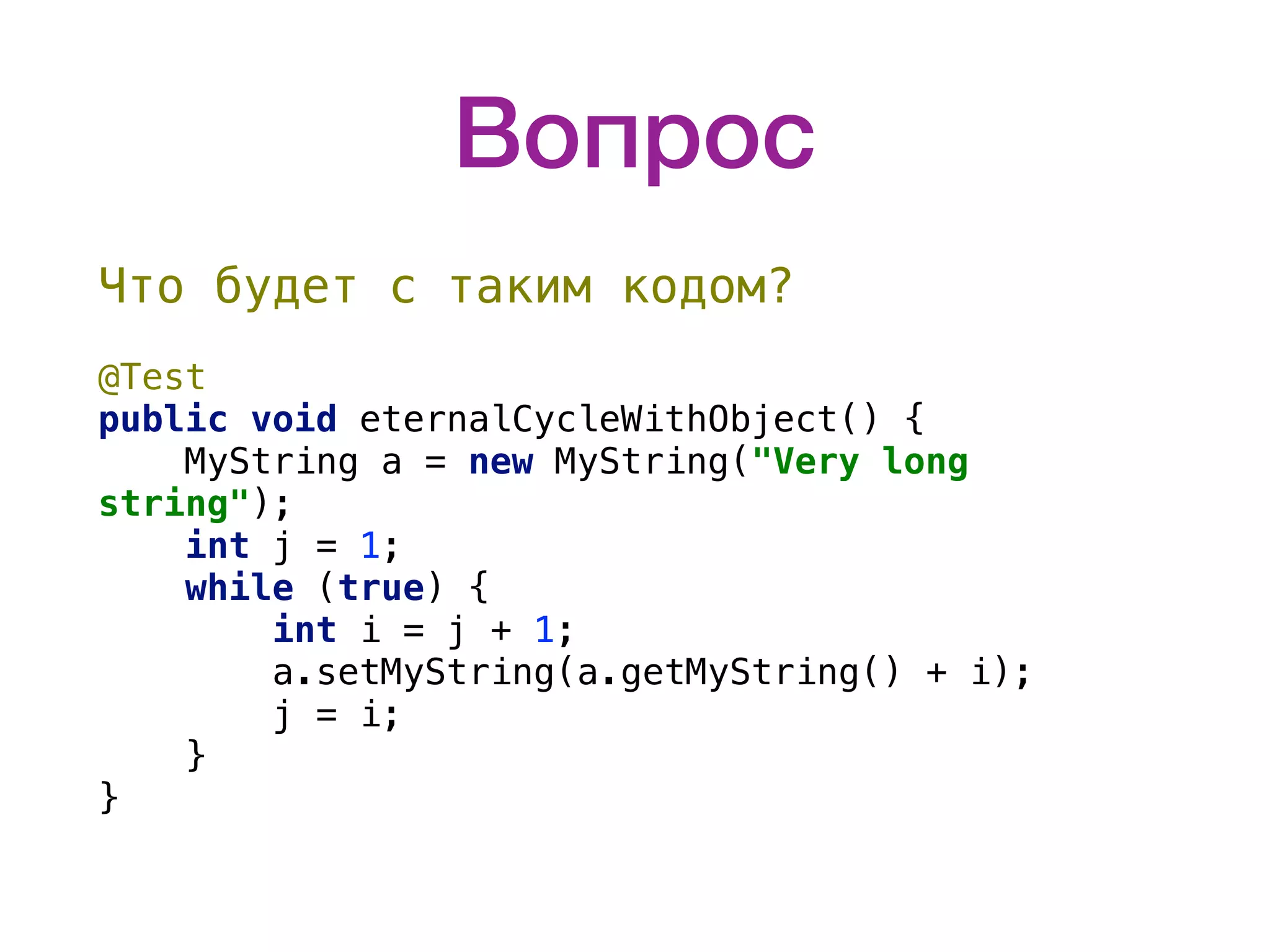 Вопрос Что будет с таким кодом?    @Test public void eternalCycleWithObject() { MyString a = new MyString("Very long string"); int j = 1; while (true) { int i = j + 1; a.setMyString(a.getMyString() + i); j = i; } } 