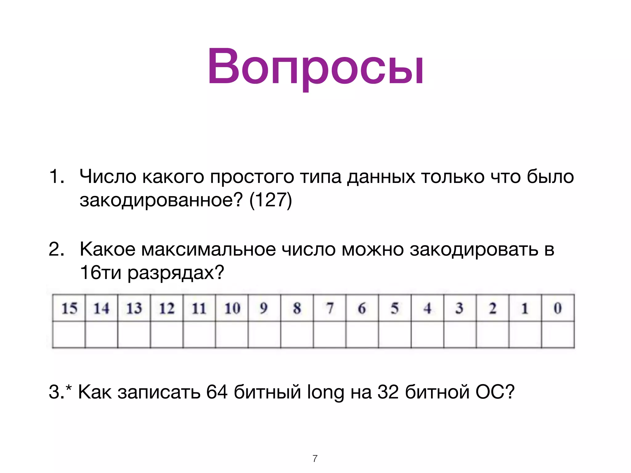 Вопросы 1. Число какого простого типа данных только что было закодированное? (127) 2. Какое максимальное число можно закодировать в 16ти разрядах?       3.* Как записать 64 битный long на 32 битной ОС? 7 