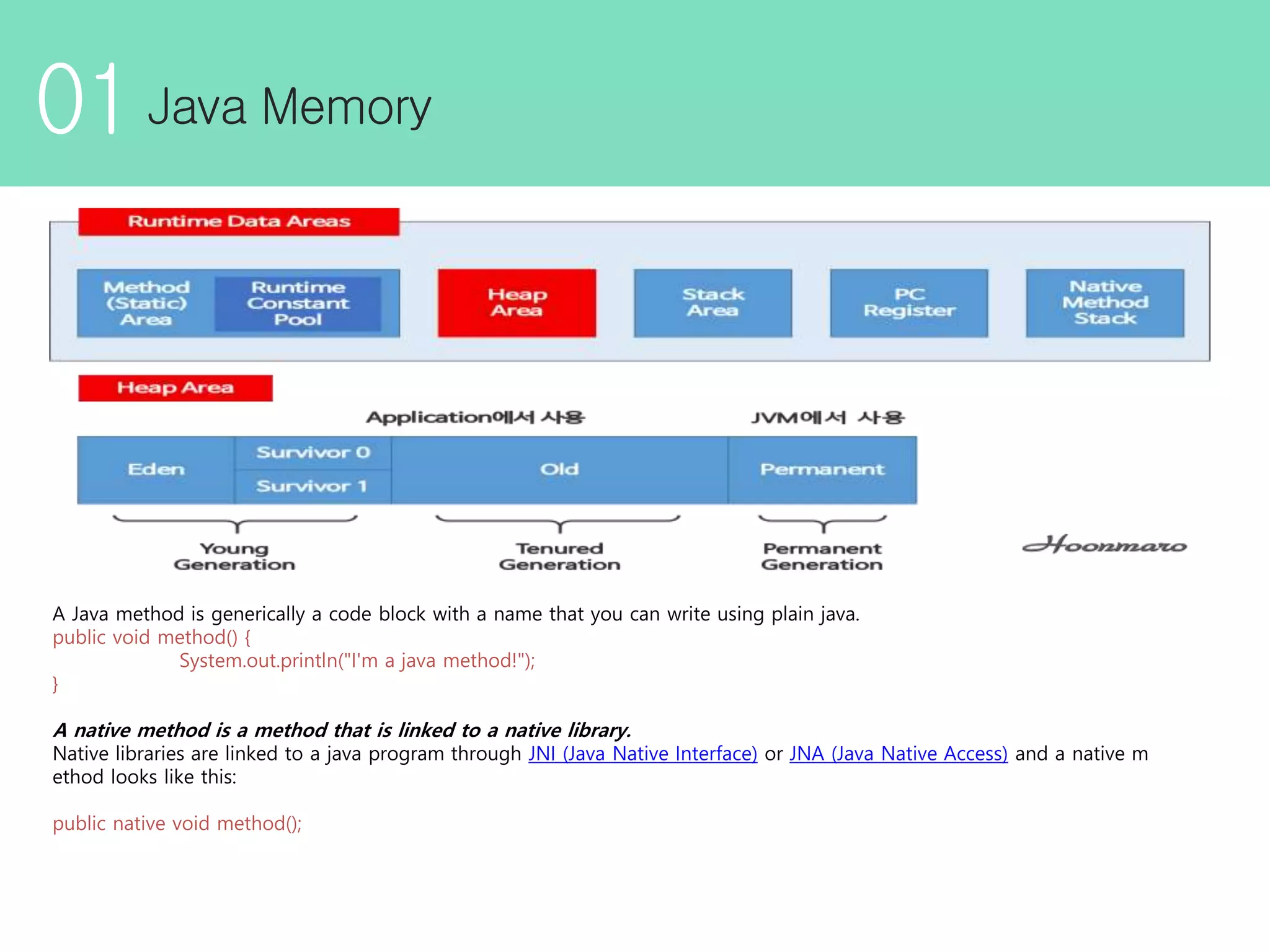 01 A Java method is generically a code block with a name that you can write using plain java. public void method() { System.out.println("I'm a java method!"); } A native method is a method that is linked to a native library. Native libraries are linked to a java program through JNI (Java Native Interface) or JNA (Java Native Access) and a native m ethod looks like this: public native void method(); 