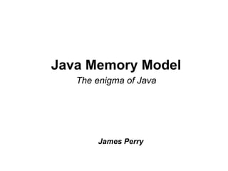 Java Memory Model
   The enigma of Java




       James Perry
 