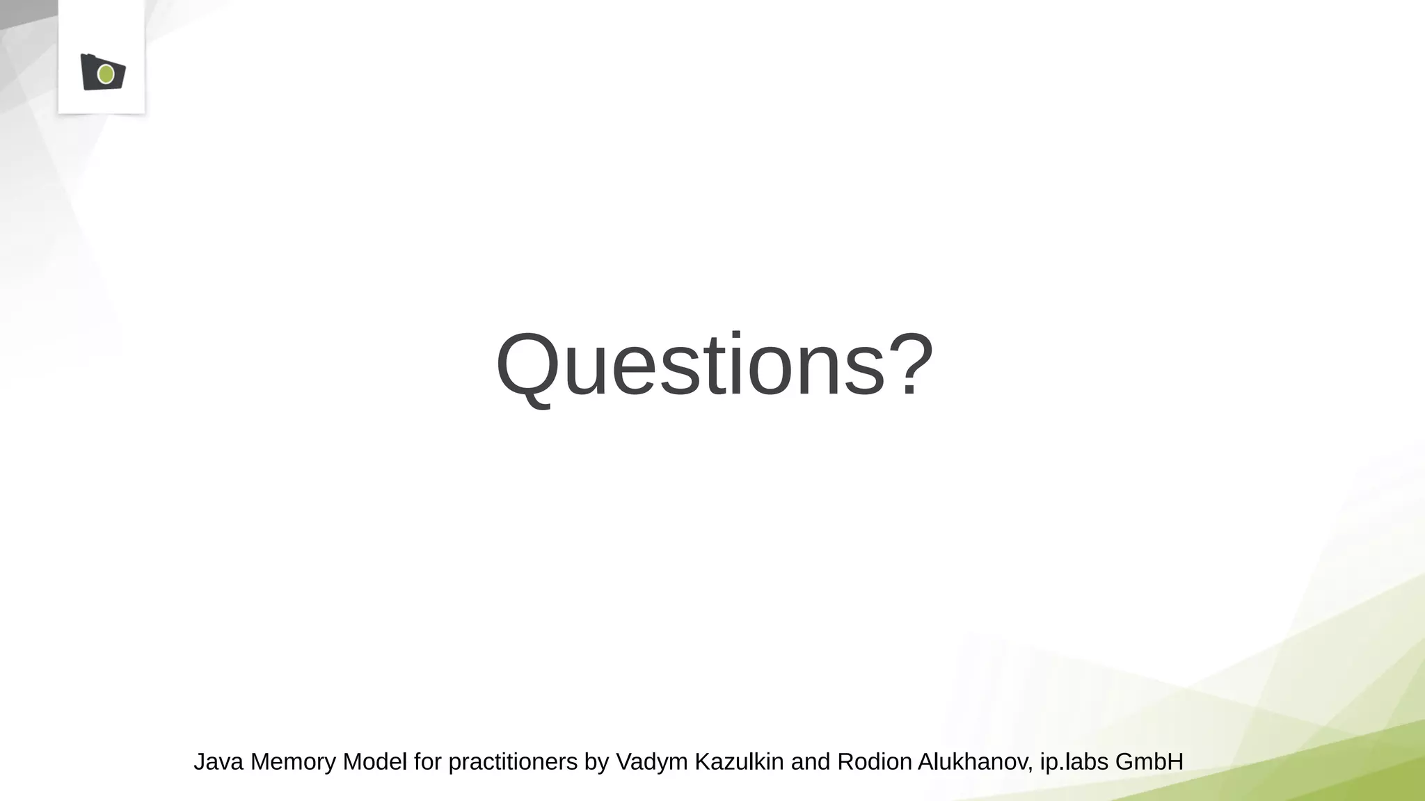 Java Memory Model for practitioners by Vadym Kazulkin and Rodion Alukhanov, ip.labs GmbH
Questions?
 