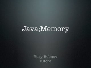 Java;Memory
Yury Bubnov
zStore
 