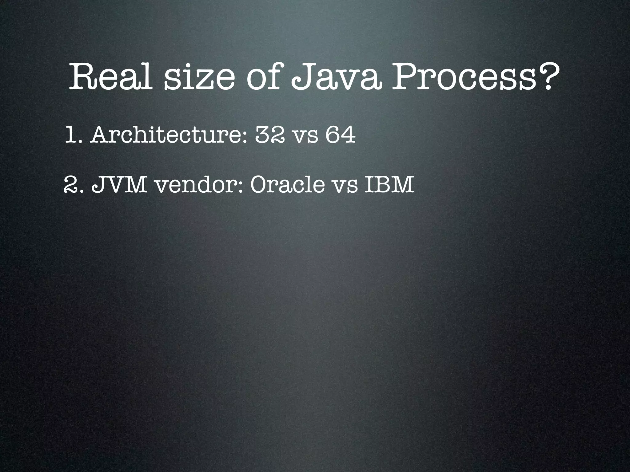 Real size of Java Process? 1. Architecture: 32 vs 64 2. JVM vendor: Oracle vs IBM 