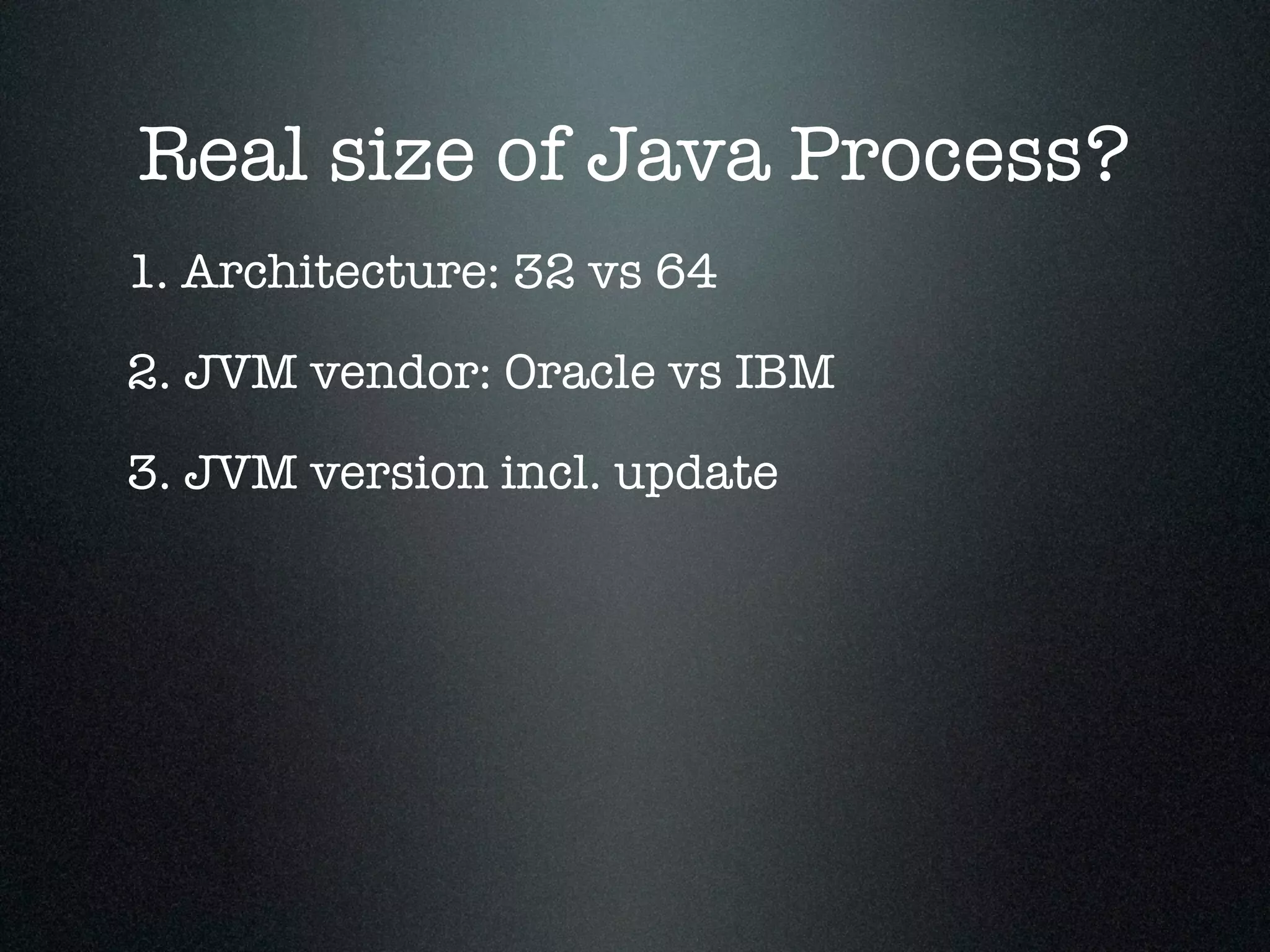 Real size of Java Process? 1. Architecture: 32 vs 64 2. JVM vendor: Oracle vs IBM 3. JVM version incl. update 