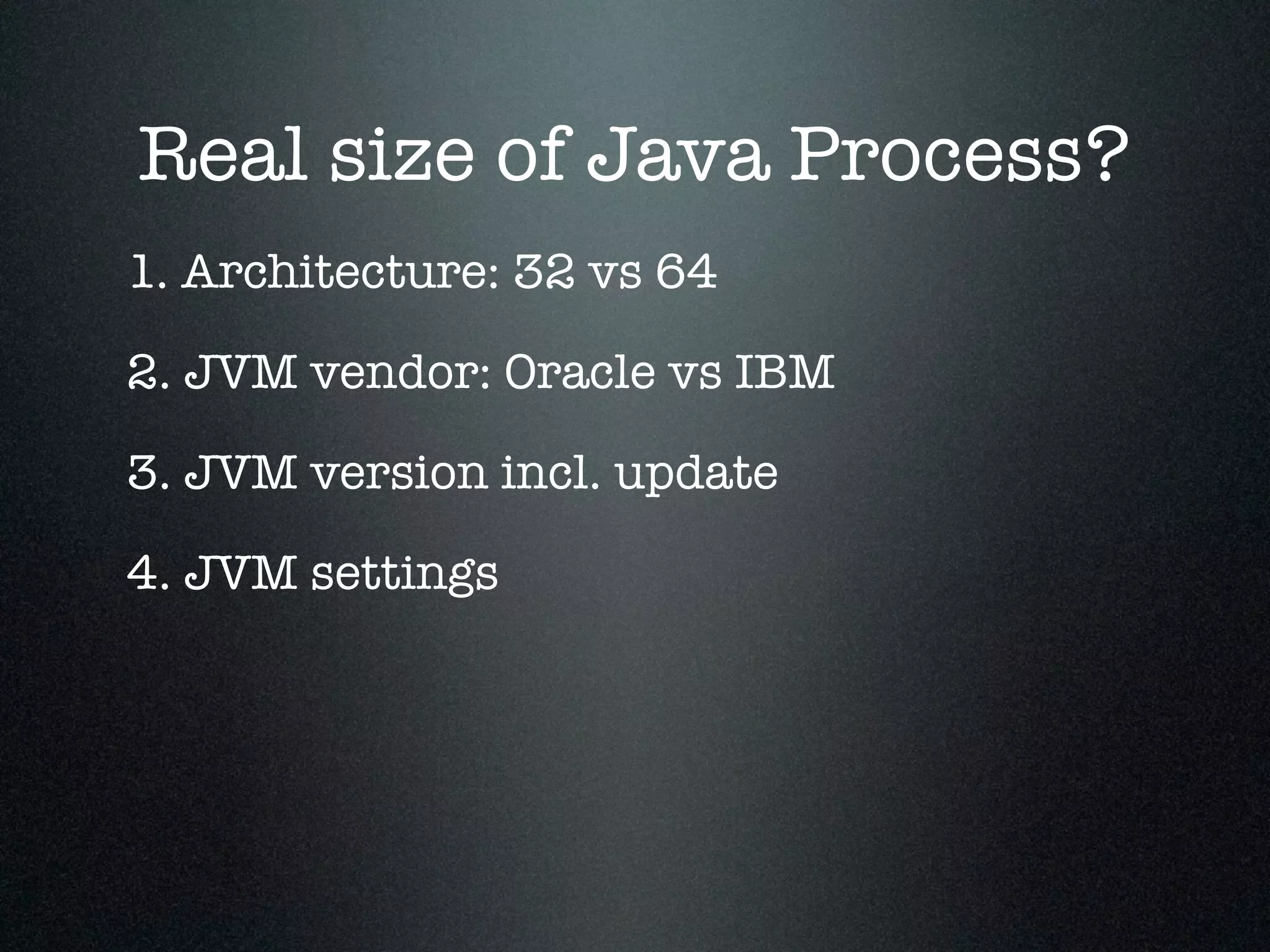 Real size of Java Process? 1. Architecture: 32 vs 64 2. JVM vendor: Oracle vs IBM 3. JVM version incl. update 4. JVM settings 