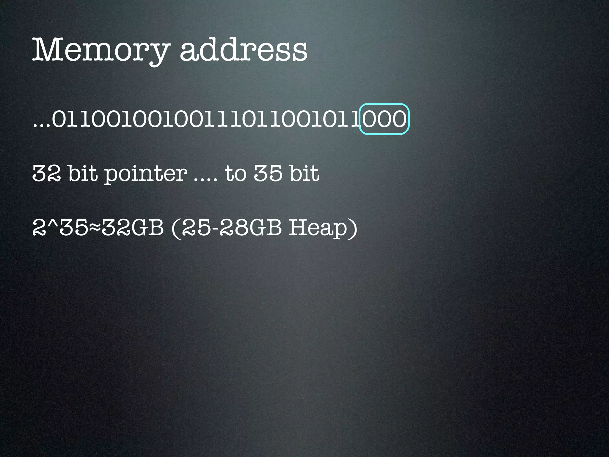 Memory address ...01100100100111011001011000 32 bit pointer .... to 35 bit 2^35≈32GB (25-28GB Heap) 